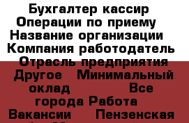 Бухгалтер-кассир. Операции по приему › Название организации ­ Компания-работодатель › Отрасль предприятия ­ Другое › Минимальный оклад ­ 23 000 - Все города Работа » Вакансии   . Пензенская обл.,Мокшанский р-н